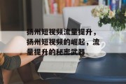 扬州短视频流量提升，扬州短视频的崛起，流量提升的秘密武器