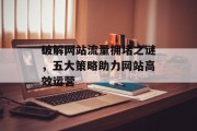 破解网站流量拥堵之谜,五大策略助力网站高效运营 破解网站流量拥堵之谜,五大策略助力网站高效运营