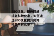 SEO优化,提升网站排名与转化率,如何通过SEO优化提升网站排名与转化率? SEO优化,提升网站排名与转化率,如何通过SEO优化提升网站排名与转化率?