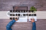 提高网站流量的策略,网站流量,如何通过策略提升? 提高网站流量的策略,网站流量,如何通过策略提升?