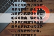 幻城系列游戏攻略,你是否已经成为了神秘世界的守护者?那么这篇攻略将为你提供全方位的攻略指南,帮助你在众多的幻城游戏中找到属于自己的定位和优势。,神秘世界守护者,幻城系列攻略大全 幻城系列游戏攻略,你是否已经成为了神秘世界的守护者?那么这篇攻略将为你提供全方位的攻略指南,帮助你在众多的幻城游戏中找到属于自己的定位和优势。,神秘世界守护者,幻城系列攻略大全
