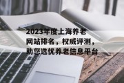 2023年度上海养老网站排名,权威评测,助您选优养老信息平台 2023年度上海养老网站排名,权威评测,助您选优养老信息平台