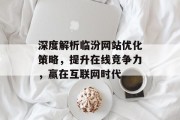 深度解析临汾网站优化策略,提升在线竞争力,赢在互联网时代 深度解析临汾网站优化策略,提升在线竞争力,赢在互联网时代