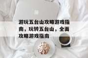 游玩五台山攻略游戏指南,玩转五台山,全面攻略游戏指南 游玩五台山攻略游戏指南,玩转五台山,全面攻略游戏指南