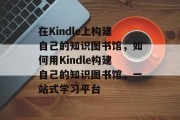 在Kindle上构建自己的知识图书馆,如何用Kindle构建自己的知识图书馆,一站式学习平台 在Kindle上构建自己的知识图书馆,如何用Kindle构建自己的知识图书馆,一站式学习平台