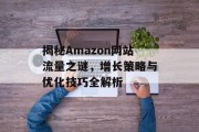 揭秘Amazon网站流量之谜,增长策略与优化技巧全解析 揭秘Amazon网站流量之谜,增长策略与优化技巧全解析