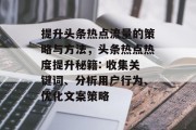 提升头条热点流量的策略与方法，头条热点热度提升秘籍: 收集关键词、分析用户行为、优化文案策略