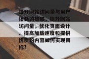 提升网站访问量与用户体验的策略,提升网站访问量,优化页面设计、提高加载速度和提供优质的内容如何实现目标? 提升网站访问量与用户体验的策略,提升网站访问量,优化页面设计、提高加载速度和提供优质的内容如何实现目标?