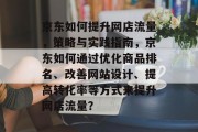 京东如何提升网店流量,策略与实践指南,京东如何通过优化商品排名、改善网站设计、提高转化率等方式来提升网店流量? 京东如何提升网店流量,策略与实践指南,京东如何通过优化商品排名、改善网站设计、提高转化率等方式来提升网店流量?