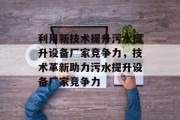 利用新技术提升污水提升设备厂家竞争力，技术革新助力污水提升设备厂家竞争力