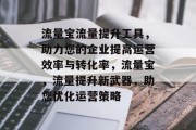 流量宝流量提升工具,助力您的企业提高运营效率与转化率,流量宝,流量提升新武器,助您优化运营策略 流量宝流量提升工具,助力您的企业提高运营效率与转化率,流量宝,流量提升新武器,助您优化运营策略
