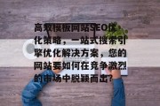 高效模板网站SEO优化策略,一站式搜索引擎优化解决方案,您的网站要如何在竞争激烈的市场中脱颖而出? 高效模板网站SEO优化策略,一站式搜索引擎优化解决方案,您的网站要如何在竞争激烈的市场中脱颖而出?