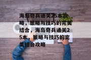 海岛奇兵通关25本攻略,策略与技巧的完美结合,海岛奇兵通关25本,策略与技巧的完美结合攻略 海岛奇兵通关25本攻略,策略与技巧的完美结合,海岛奇兵通关25本,策略与技巧的完美结合攻略