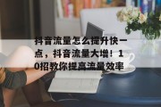 抖音流量怎么提升快一点,抖音流量大增!10招教你提高流量效率 抖音流量怎么提升快一点,抖音流量大增!10招教你提高流量效率