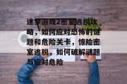 迷梦游戏2密室逃脱攻略,如何应对恐怖的谜题和危险关卡,惊险密室逃脱,如何破解谜题与应对危险