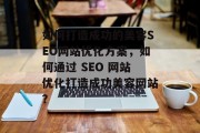 如何打造成功的美容SEO网站优化方案,如何通过 SEO 网站优化打造成功美容网站? 如何打造成功的美容SEO网站优化方案,如何通过 SEO 网站优化打造成功美容网站?