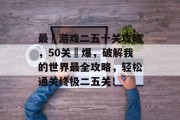 最囧游戏二五十关攻略,50关囧爆,破解我的世界最全攻略,轻松通关终极二五关! 最囧游戏二五十关攻略,50关囧爆,破解我的世界最全攻略,轻松通关终极二五关!