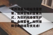 手机流量与网站流量套餐,选择合理的套餐方式,为你的网络保驾护航,合理套餐,如何保障您的网络无忧无虑! 手机流量与网站流量套餐,选择合理的套餐方式,为你的网络保驾护航,合理套餐,如何保障您的网络无忧无虑!