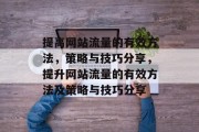 提高网站流量的有效方法,策略与技巧分享,提升网站流量的有效方法及策略与技巧分享 提高网站流量的有效方法,策略与技巧分享,提升网站流量的有效方法及策略与技巧分享