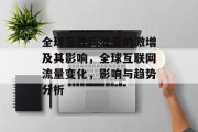 全球互联网流量的激增及其影响,全球互联网流量变化,影响与趋势分析 全球互联网流量的激增及其影响,全球互联网流量变化,影响与趋势分析