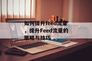 如何提升feed流量,提升Feed流量的策略与技巧 如何提升feed流量,提升Feed流量的策略与技巧