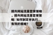 提升网站流量套餐策略,提升网站流量套餐策略: 如何制定并执行有效的策略? 提升网站流量套餐策略,提升网站流量套餐策略: 如何制定并执行有效的策略?
