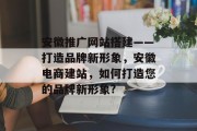 安徽推广网站搭建——打造品牌新形象，安徽电商建站，如何打造您的品牌新形象?