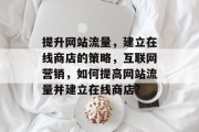 提升网站流量,建立在线商店的策略,互联网营销,如何提高网站流量并建立在线商店? 提升网站流量,建立在线商店的策略,互联网营销,如何提高网站流量并建立在线商店?