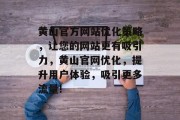 黄山官方网站优化策略,让您的网站更有吸引力,黄山官网优化,提升用户体验,吸引更多流量! 黄山官方网站优化策略,让您的网站更有吸引力,黄山官网优化,提升用户体验,吸引更多流量!