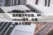 Windows插件网站的魅力与价值,Windows插件,价值、魅力与揭秘 Windows插件网站的魅力与价值,Windows插件,价值、魅力与揭秘