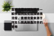 直播流量来源与提升—解析如何优化在线销售流程,直播流量来源于何处?提高销售效率的策略 直播流量来源与提升—解析如何优化在线销售流程,直播流量来源于何处?提高销售效率的策略