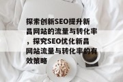 探索创新SEO提升新昌网站的流量与转化率,探究SEO优化新昌网站流量与转化率的有效策略 探索创新SEO提升新昌网站的流量与转化率,探究SEO优化新昌网站流量与转化率的有效策略