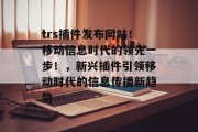 trs插件发布网站!移动信息时代的领先一步!,新兴插件引领移动时代的信息传播新趋势 trs插件发布网站!移动信息时代的领先一步!,新兴插件引领移动时代的信息传播新趋势
