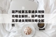 葫芦娃第五章通关视频攻略全解析,葫芦娃第五章通关视频攻略全解析 葫芦娃第五章通关视频攻略全解析,葫芦娃第五章通关视频攻略全解析