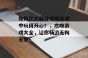 如何在大部分攻略游戏中玩得开心?,攻略游戏大全,让你畅游无拘无束! 如何在大部分攻略游戏中玩得开心?,攻略游戏大全,让你畅游无拘无束!