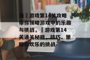 最囧游戏第14关攻略带你领略游戏中的乐趣与挑战，囧游戏第14关通关秘籍，技巧、策略和欢乐的挑战