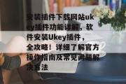 安装插件下载网站ukey插件功能详解,软件安装Ukey插件,全攻略!详细了解官方操作指南及常见问题解决方法 安装插件下载网站ukey插件功能详解,软件安装Ukey插件,全攻略!详细了解官方操作指南及常见问题解决方法