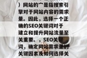 SEO(搜索引擎优化)网站的宀是指搜索引擎对于网站内容的需求量。因此,选择一个正确的SEO关键词对于建立和提升网站流量至关重要。,SEO关键词,确定网站需求量的关键因素及如何选择关键词 SEO(搜索引擎优化)网站的宀是指搜索引擎对于网站内容的需求量。因此,选择一个正确的SEO关键词对于建立和提升网站流量至关重要。,SEO关键词,确定网站需求量的关键因素及如何选择关键词