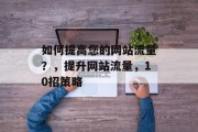 如何提高您的网站流量?,提升网站流量,10招策略 如何提高您的网站流量?,提升网站流量,10招策略