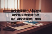 淘宝流量提升方法视频 淘宝账号流量提升攻略!淘宝流量提升策略教程 淘宝流量提升方法视频 淘宝账号流量提升攻略!淘宝流量提升策略教程