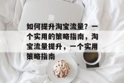 如何提升淘宝流量？一个实用的策略指南，淘宝流量提升，一个实用策略指南