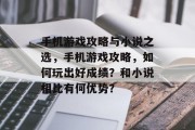 手机游戏攻略与小说之选,手机游戏攻略,如何玩出好成绩?和小说相比有何优势? 手机游戏攻略与小说之选,手机游戏攻略,如何玩出好成绩?和小说相比有何优势?