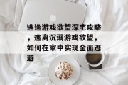 逃逸游戏欲望深宅攻略,逃离沉溺游戏欲望,如何在家中实现全面逃避 逃逸游戏欲望深宅攻略,逃离沉溺游戏欲望,如何在家中实现全面逃避
