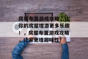房屋布置游戏攻略，让你的房屋增添更多乐趣！，房屋布置游戏攻略，让家更增趣味性！