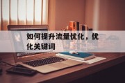 如何提升流量优化,优化关键词 如何提升流量优化,优化关键词