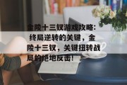 金陵十三钗游戏攻略: 终局逆转的关键,金陵十三钗,关键扭转战局的绝地反击! 金陵十三钗游戏攻略: 终局逆转的关键,金陵十三钗,关键扭转战局的绝地反击!