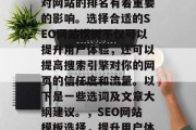 SEO网站模板的选择对网站的排名有着重要的影响。选择合适的SEO网站模板不仅可以提升用户体验,还可以提高搜索引擎对你的网页的信任度和流量。以下是一些选词及文章大纲建议。,SEO网站模板选择,提升用户体验与信任度的关键因素 SEO网站模板的选择对网站的排名有着重要的影响。选择合适的SEO网站模板不仅可以提升用户体验,还可以提高搜索引擎对你的网页的信任度和流量。以下是一些选词及文章大纲建议。,SEO网站模板选择,提升用户体验与信任度的关键因素