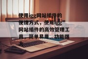 使用igg网站插件的便捷方式,使用igg网站插件的高效管理工具,简单易用、功能强大 使用igg网站插件的便捷方式,使用igg网站插件的高效管理工具,简单易用、功能强大