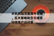手机网站流量提升攻略，五大策略助您引爆移动端用户访问量