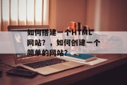 如何搭建一个HTML网站?,如何创建一个简单的网站? 如何搭建一个HTML网站?,如何创建一个简单的网站?